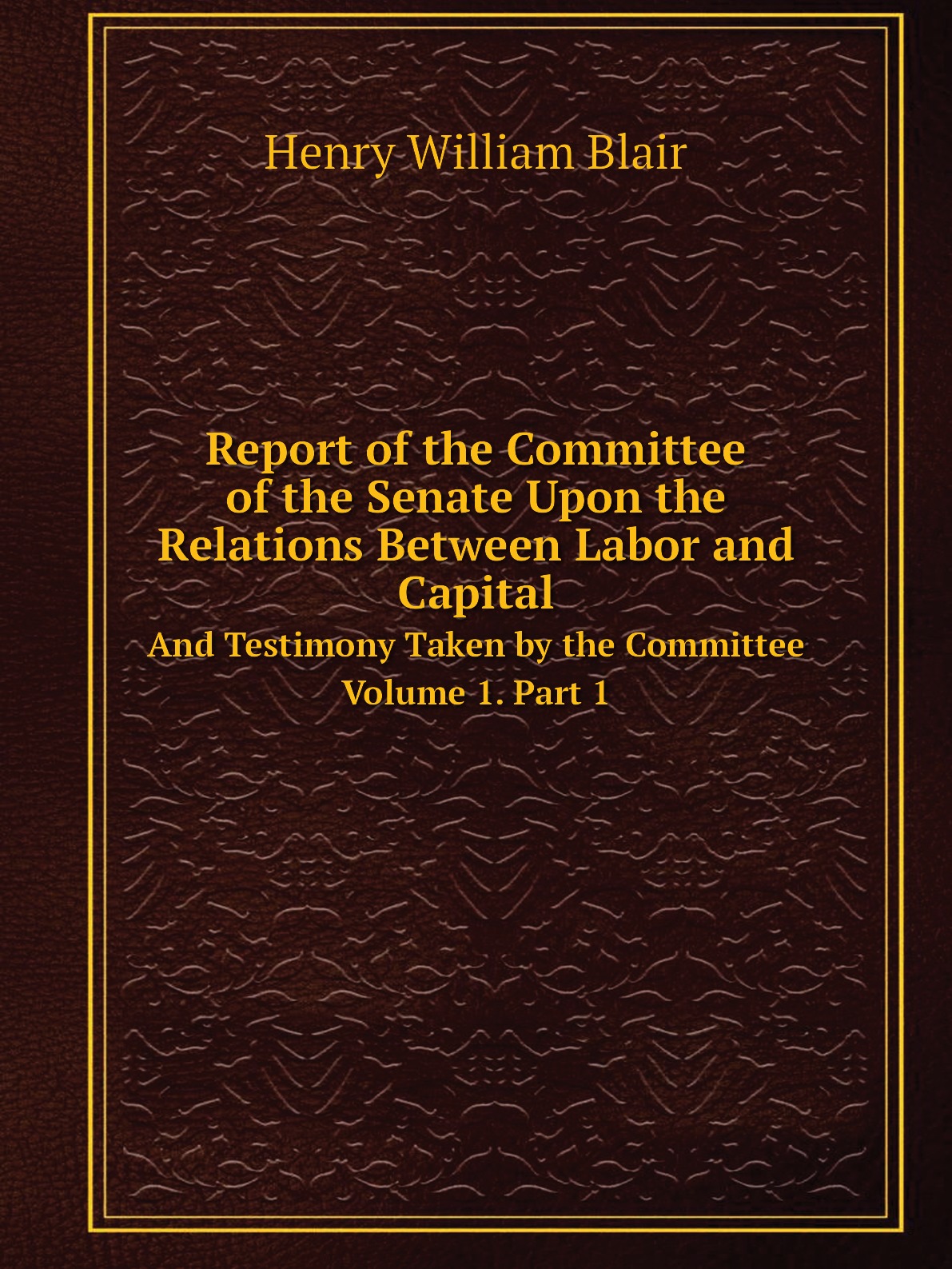 

Report of the Committee of the Senate Upon the Relations Between Labor and Capital