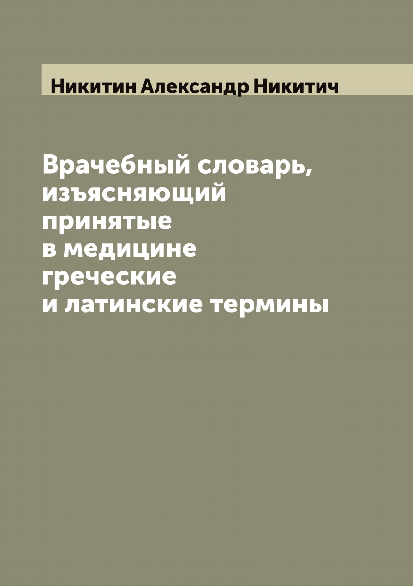 

Врачебный словарь, изъясняющий принятые в медицине греческие и латинские термины