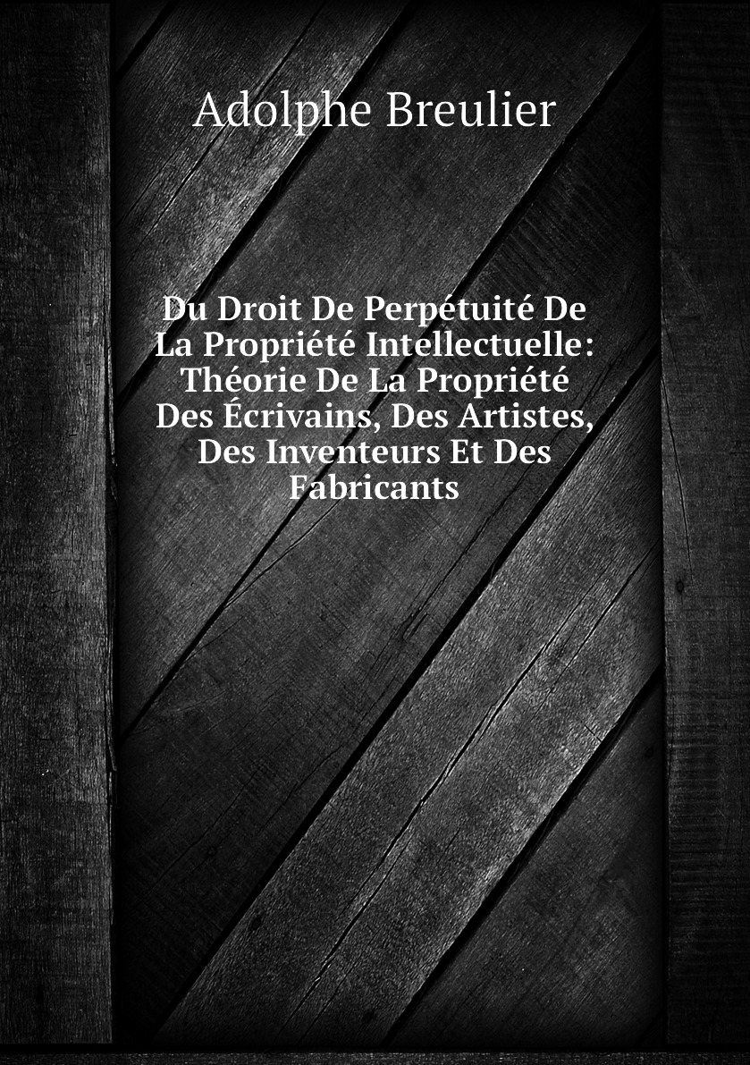 

Du Droit De Perpetuite De La Propriete Intellectuelle:Theorie De La Propriete Des Ecrivain