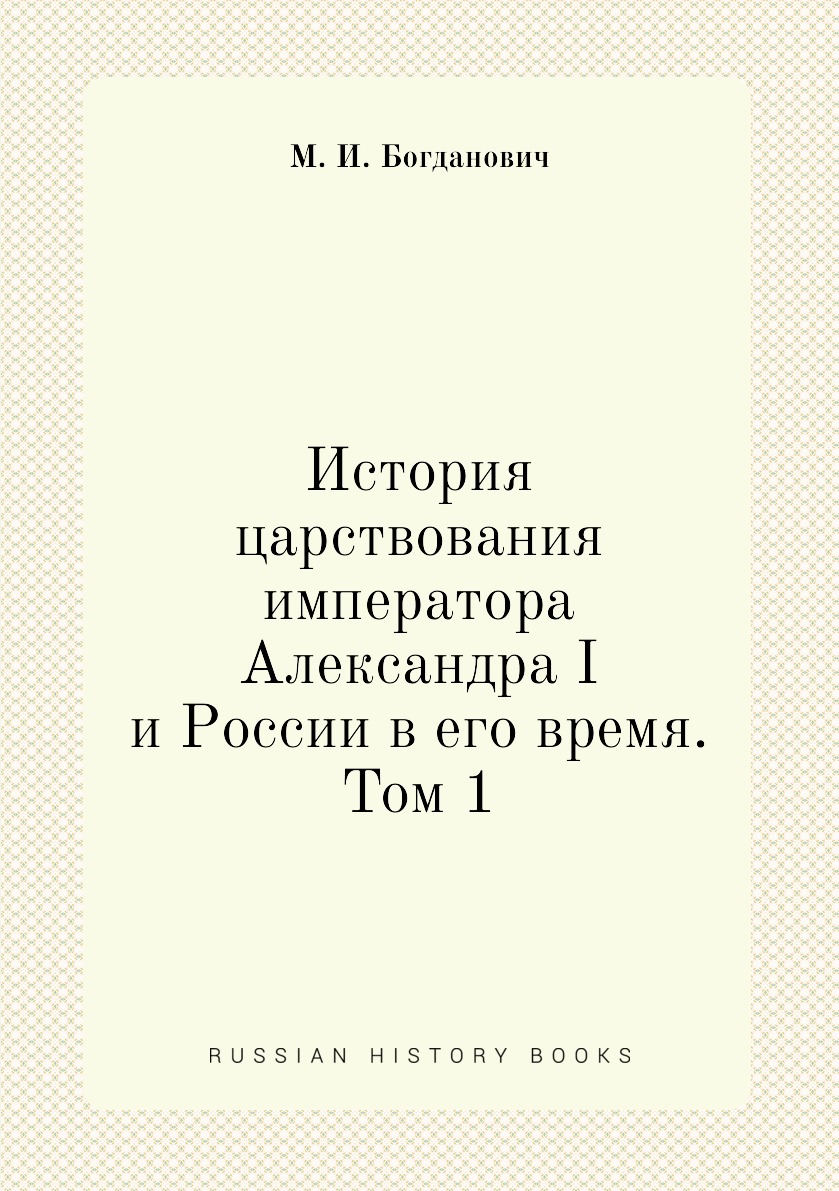 

История царствования императора Александра I и России в его время. Том 1