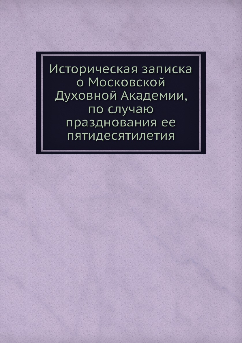 

Книга Историческая записка о Московской Духовной Академии, по случаю празднования ее пя...