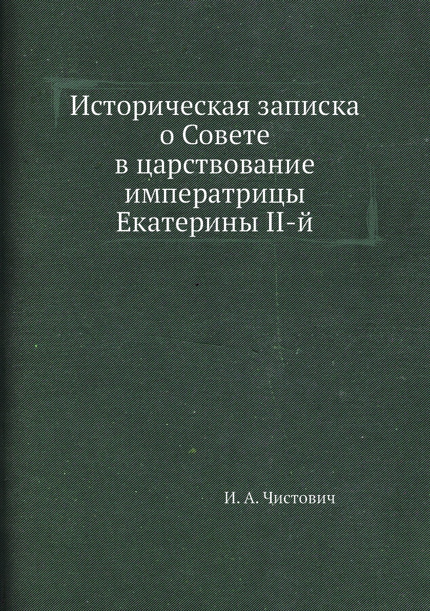 

Историческая записка о Совете в царствование императрицы Екатерины II-й