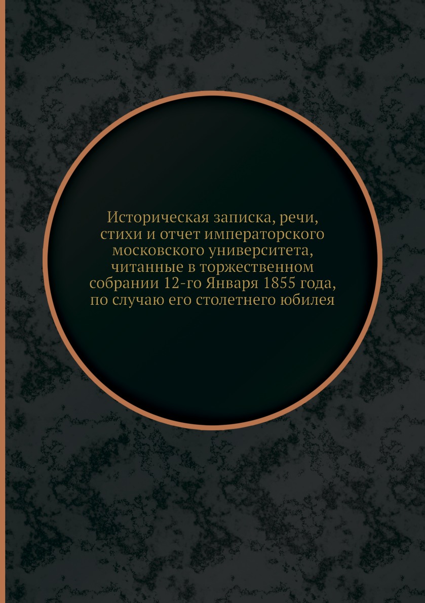 

Книга Историческая записка, речи, стихи и отчет императорского московского университета...