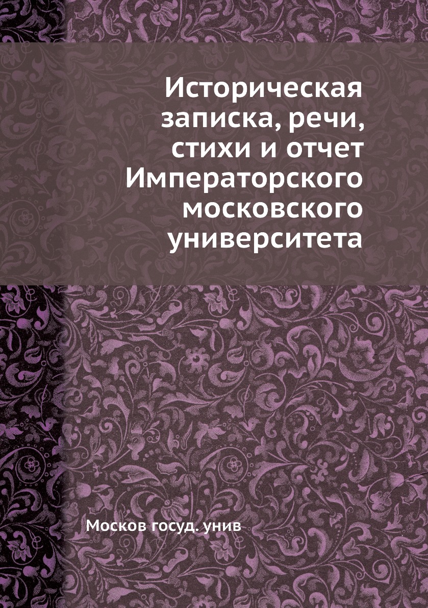 

Книга Историческая записка, речи, стихи и отчет Императорского московского университета