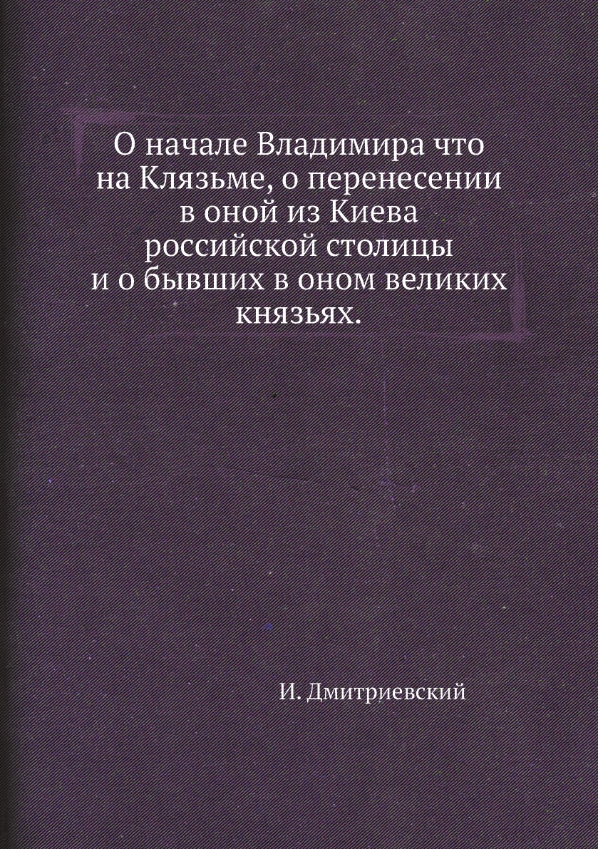 

О начале Владимира что на Клязьме, о перенесении в оной из Киева российской столицы…