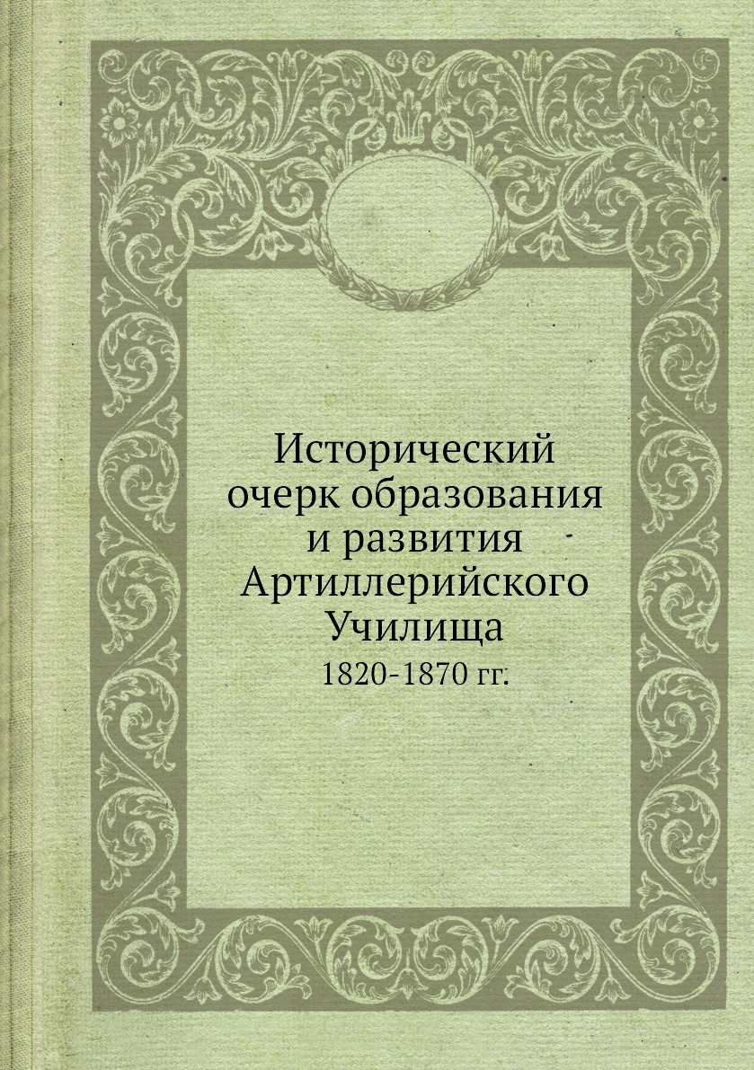 

Исторический очерк образования и развития Артиллерийского Училища. 1820-1870 гг.