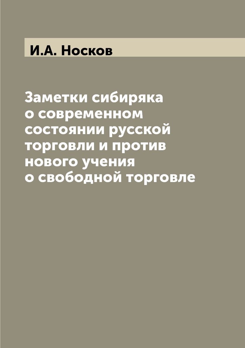 

Книга Заметки сибиряка о современном состоянии русской торговли и против нового учения ...