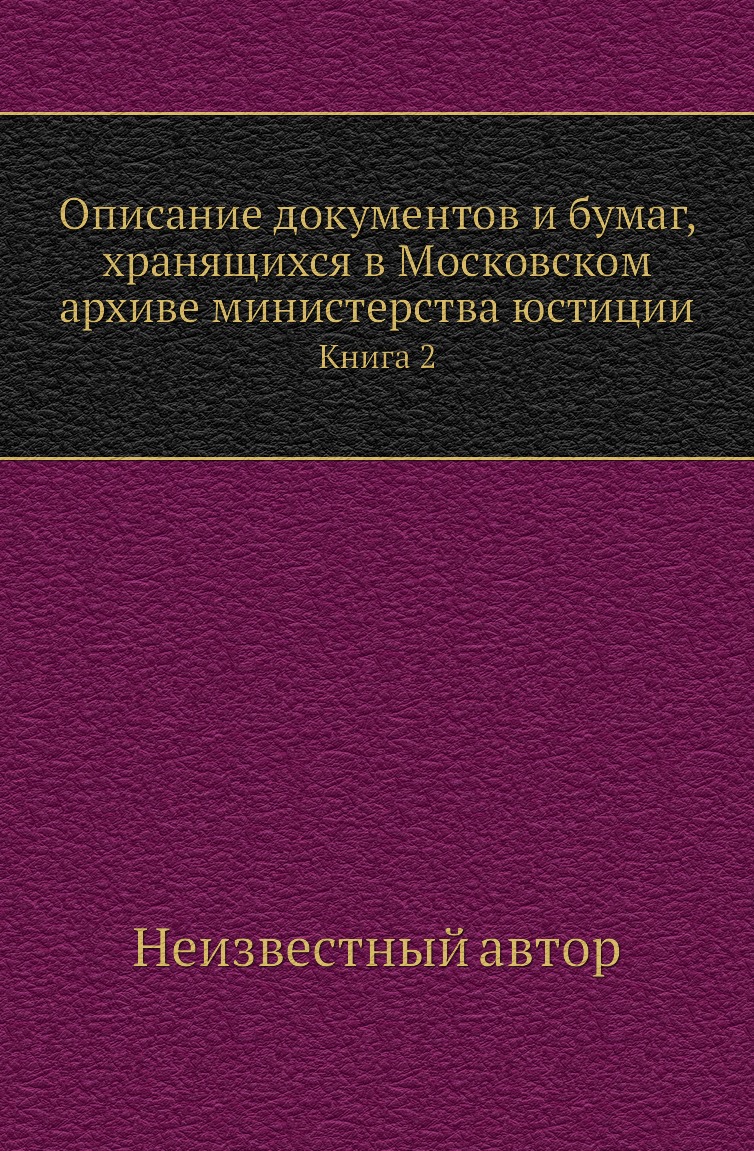 

Книга Описание документов и бумаг, хранящихся в Московском архиве Министерства юстиции. К2