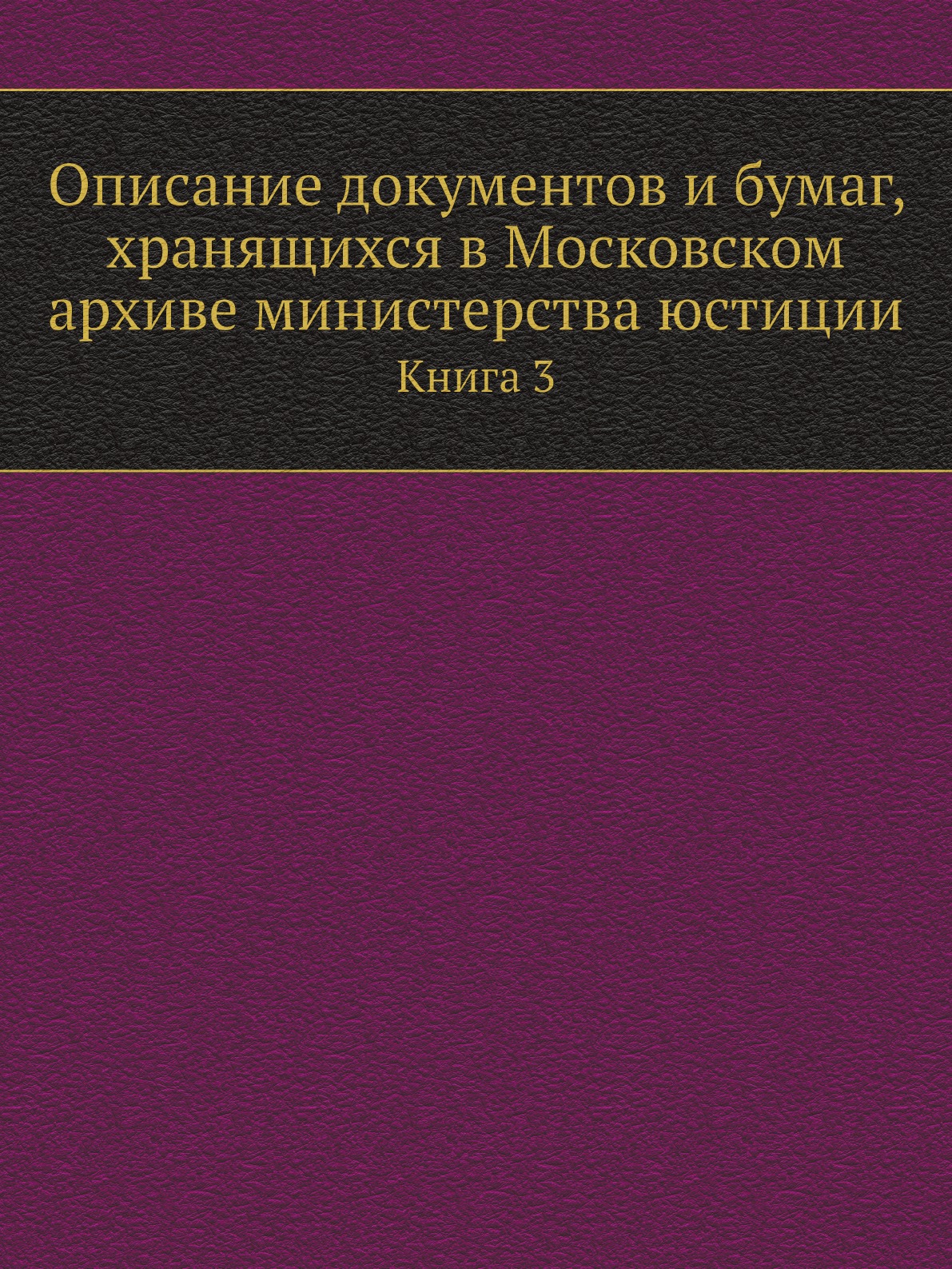

Описание документов и бумаг, хранящихся в Московском архиве министерства юстиции. К3