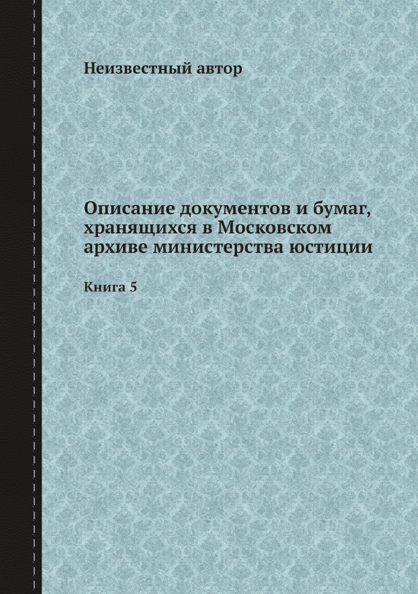 

Описание документов и бумаг, хранящихся в Московском архиве министерства юстиции. К5