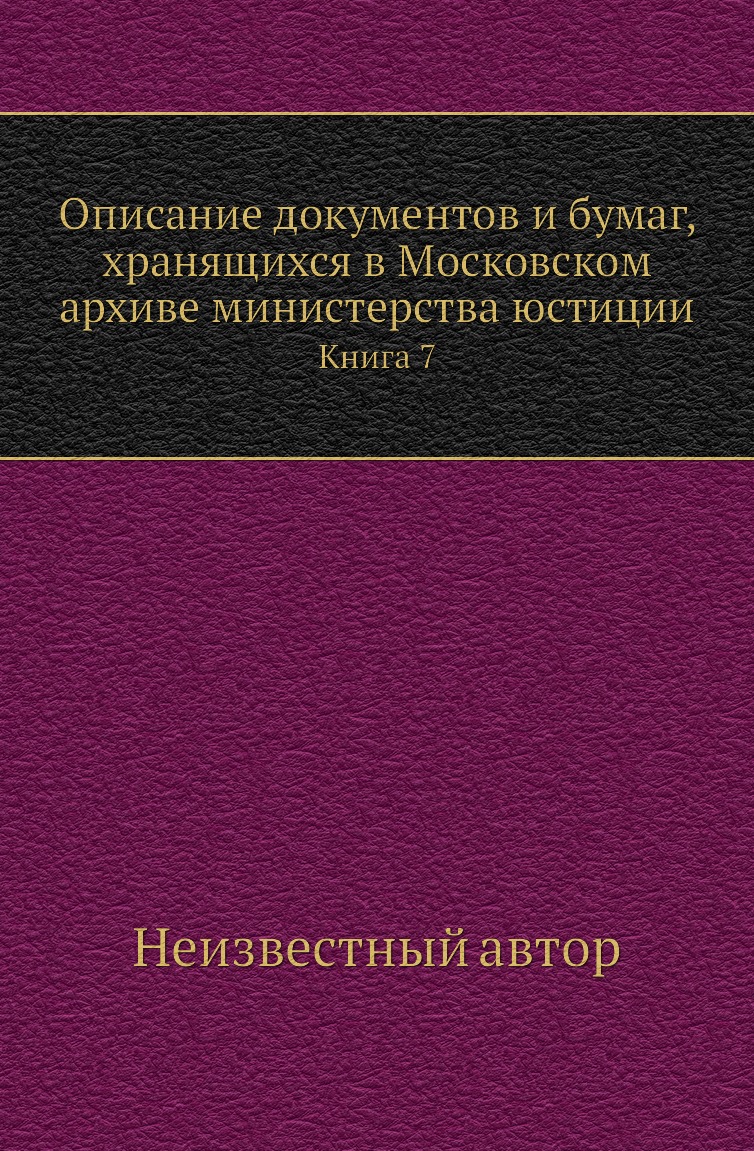 

Книга Описание документов и бумаг, хранящихся в Московском архиве министерства юстиции. К7
