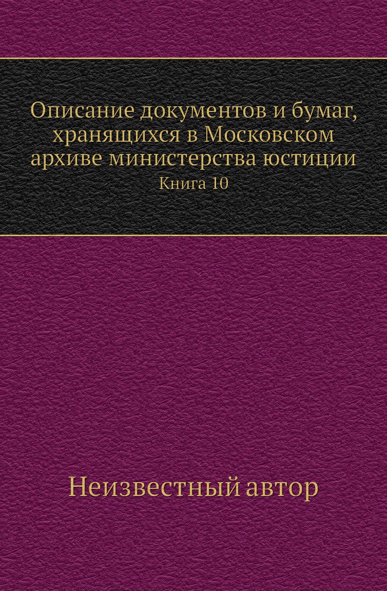 

Книга Описание документов и бумаг, хранящихся в Московском архиве министерства юстиции К10