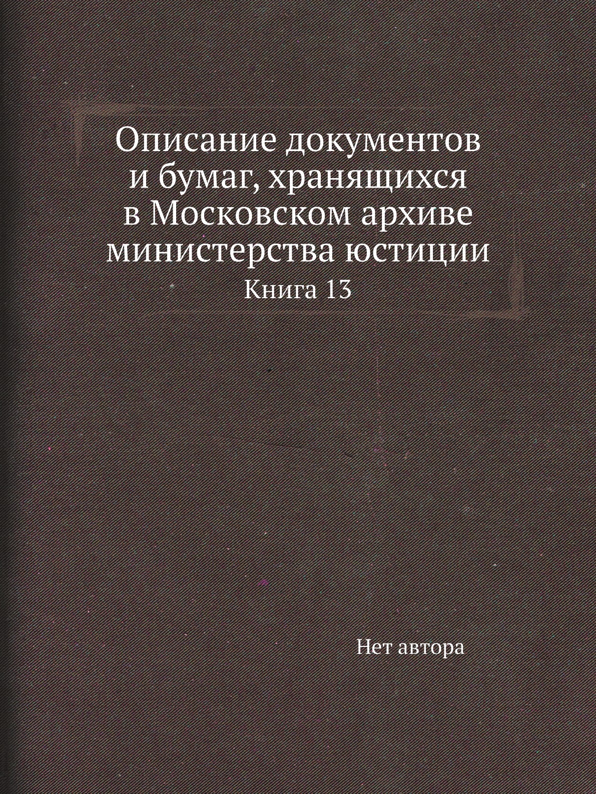 

Книга Описание документов и бумаг, хранящихся в Московском архиве министерства юстиции К13