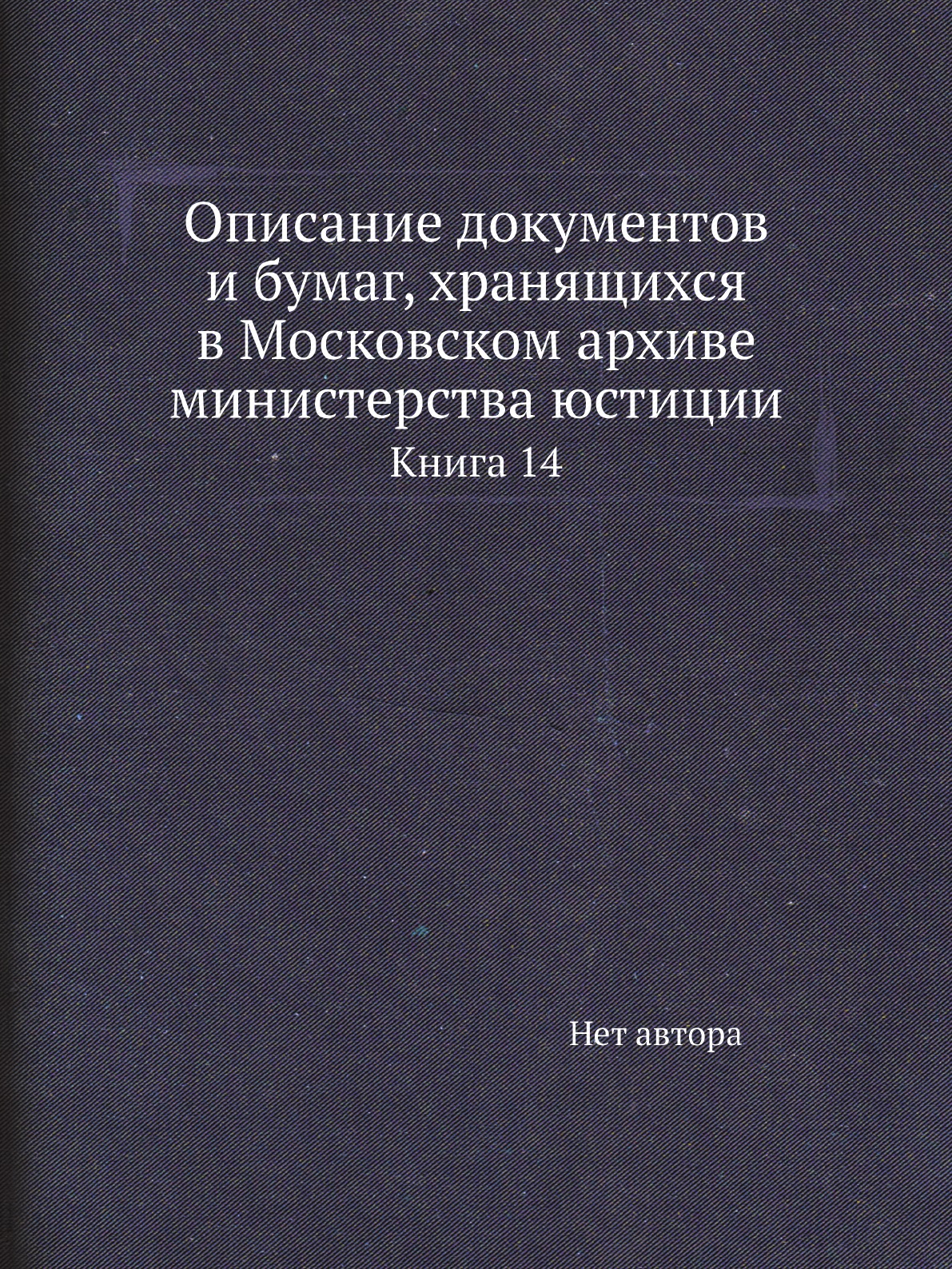 

Книга Описание документов и бумаг, хранящихся в Московском архиве министерства юстиции К14