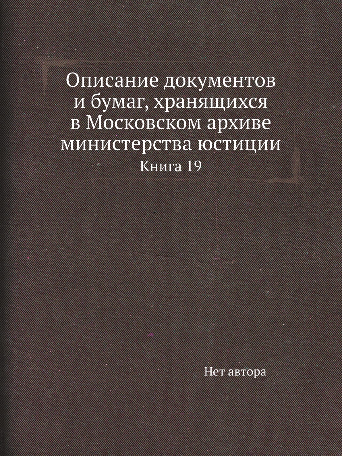 

Книга Описание документов и бумаг, хранящихся в Московском архиве министерства юстиции К19