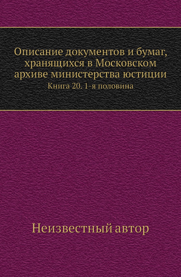

Книга Описание документов и бумаг, хранящихся в Московском архиве министерства юстиции К20