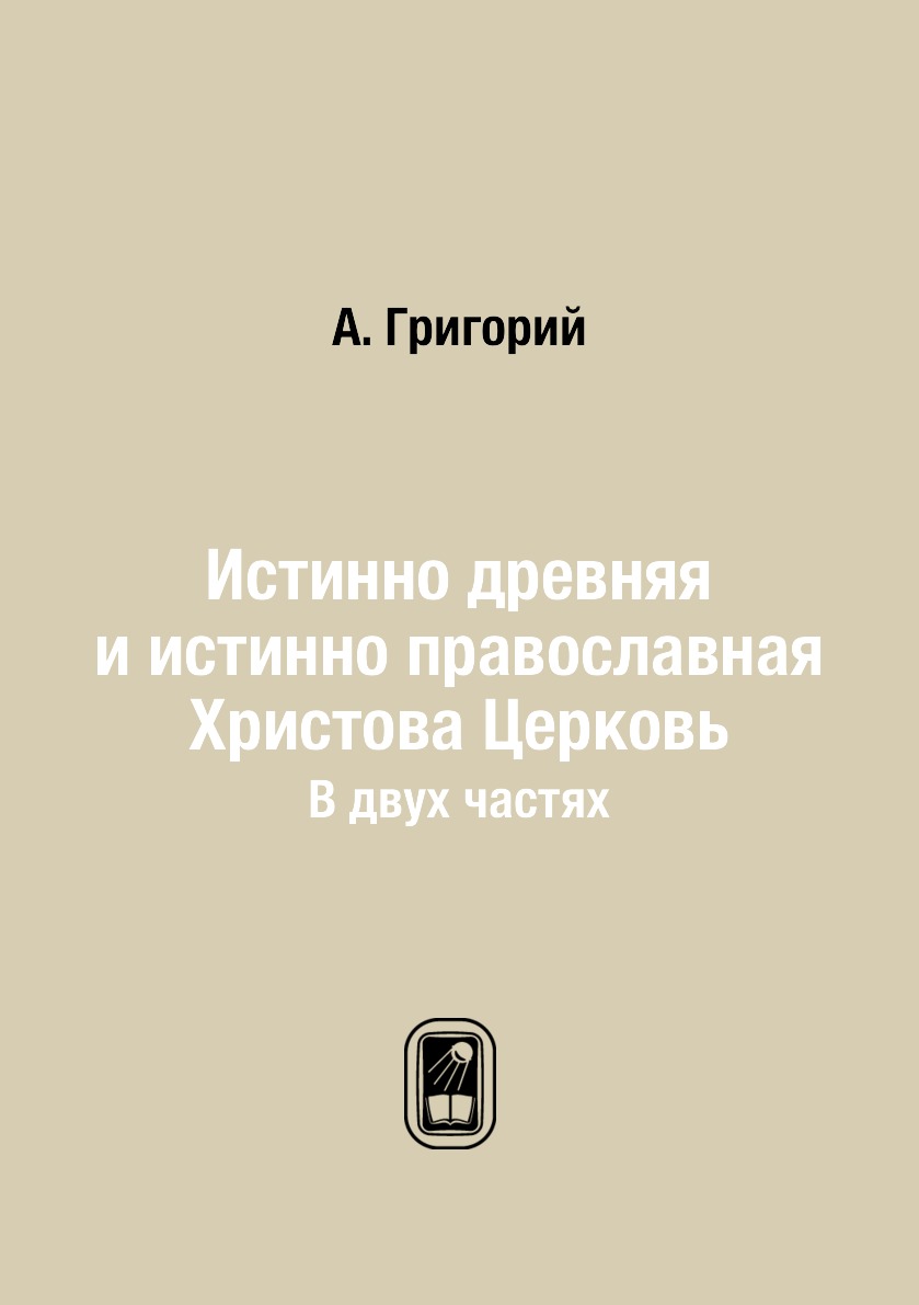 

Истинно древняя и истинно православная Христова Церковь. В двух частях