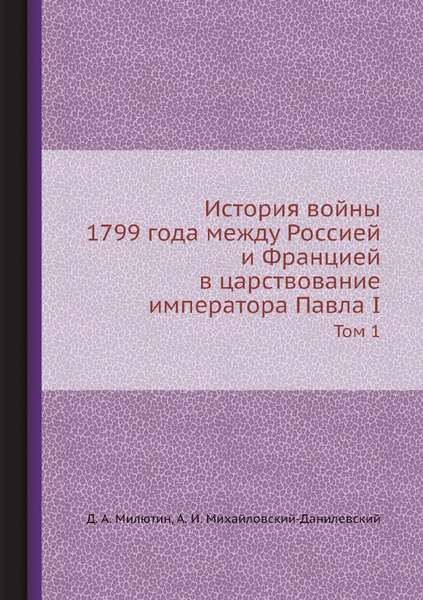 

История войны 1799 года между Россией и Францией в царствование императора Павла ...