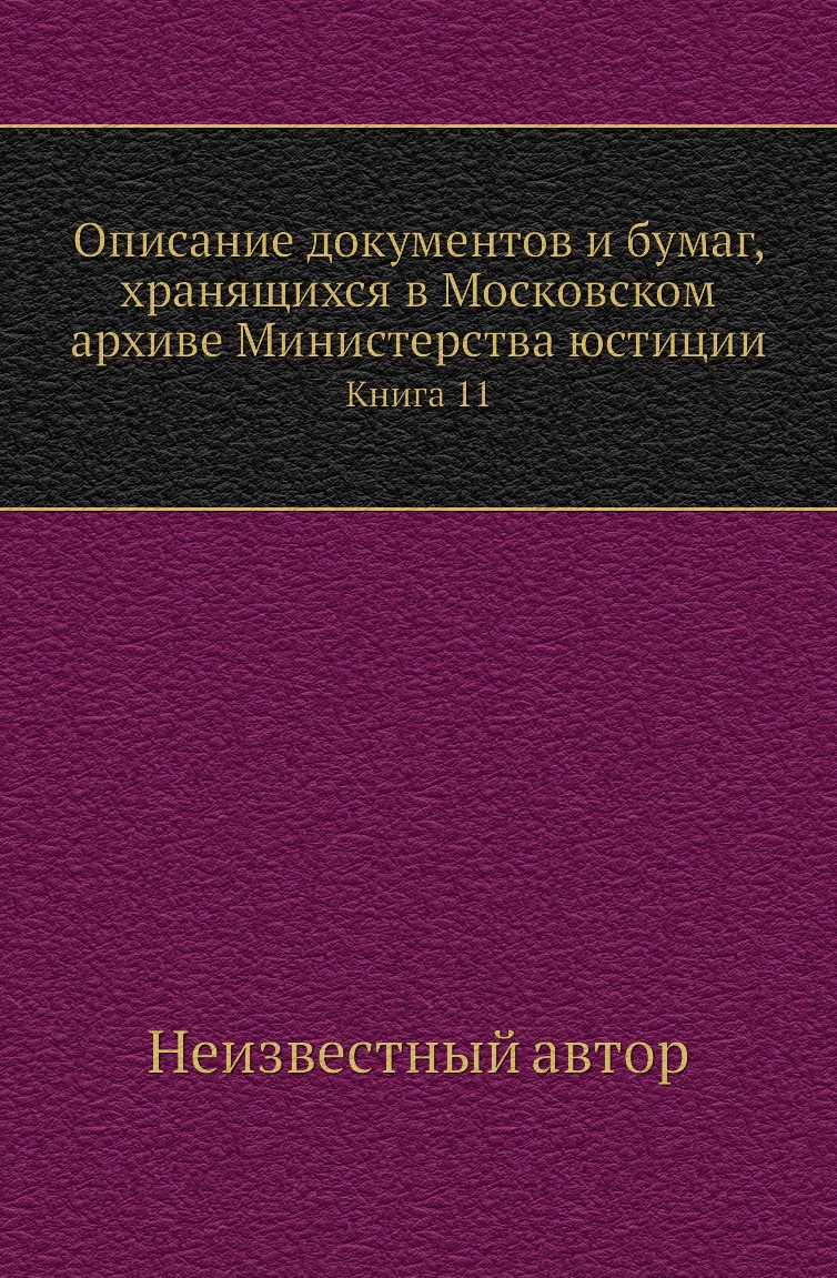 

Книга Описание документов и бумаг, хранящихся в Московском архиве Министерства юстиции К11