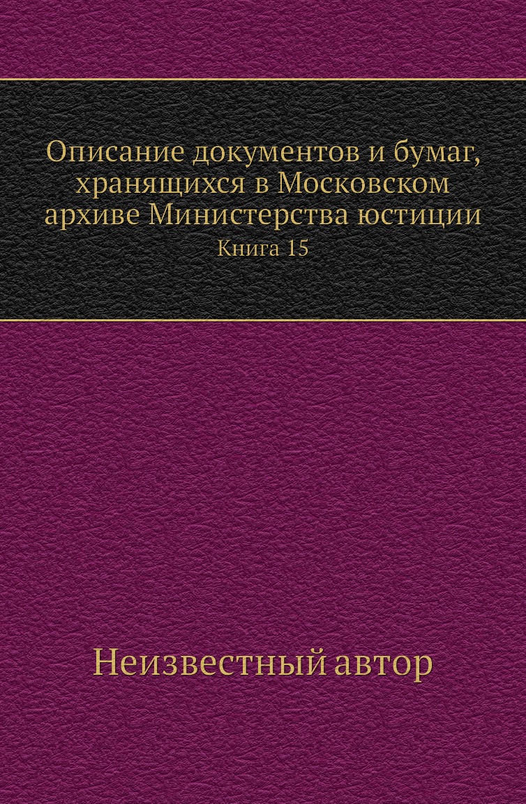 

Книга Описание документов и бумаг, хранящихся в Московском архиве Министерства юстиции К15