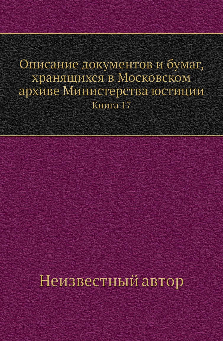 

Книга Описание документов и бумаг, хранящихся в Московском архиве Министерства юстиции К17