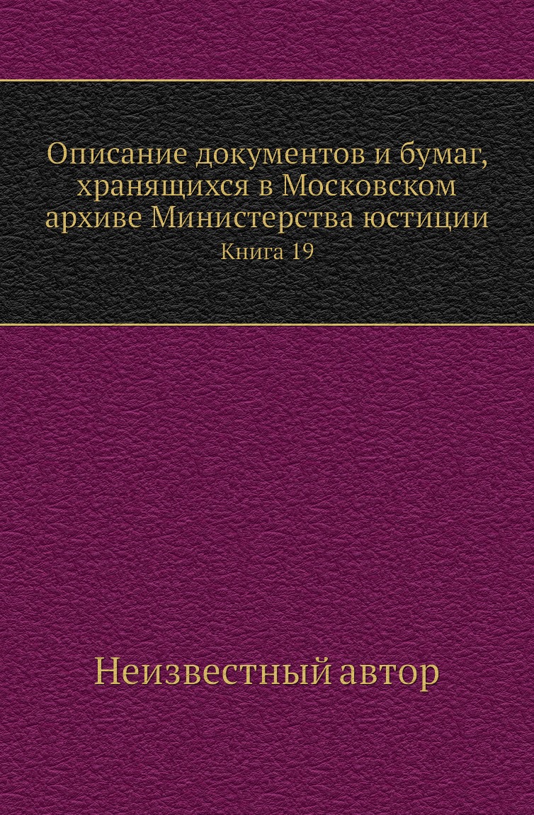 

Книга Описание документов и бумаг, хранящихся в Московском архиве Министерства юстиции К19