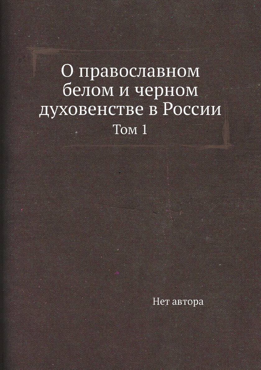 

О православном белом и черном духовенстве в России. Том 1