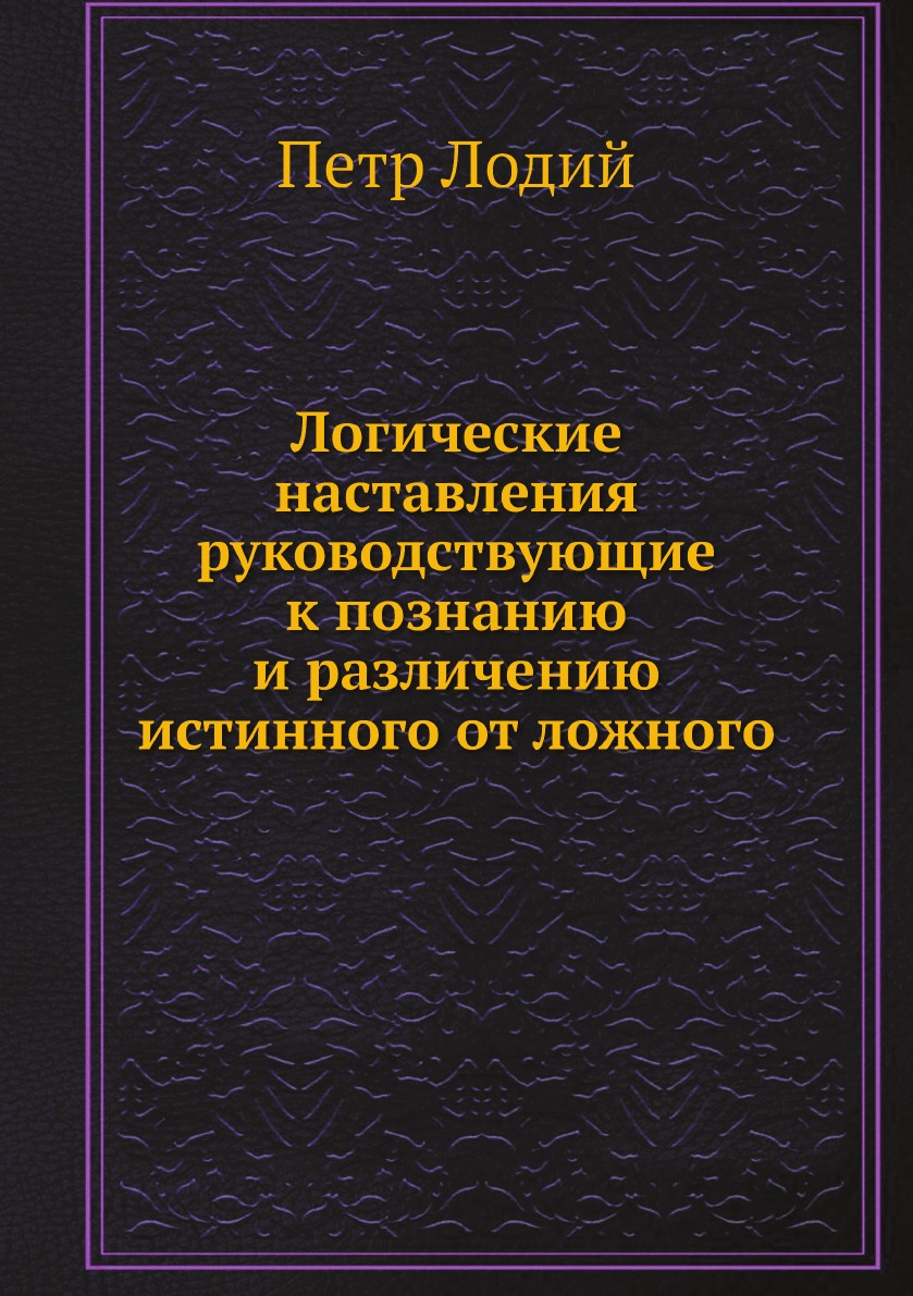 

Логические наставления руководствующие к познанию и различению истинного от ложного