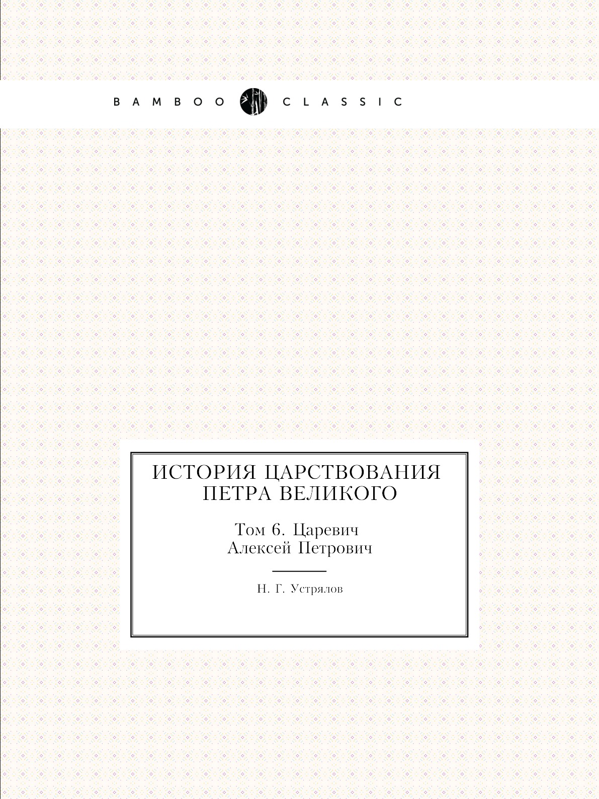 

История царствования Петра Великого. Том 6. Царевич Алексей Петрович