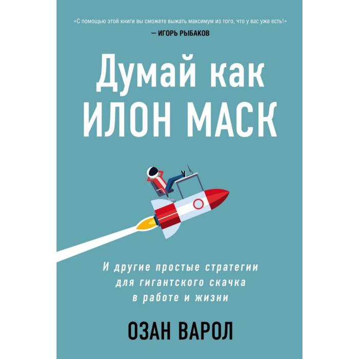 

Думай как Илон Маск. И другие простые стратегии для гигантского скачка в работе и жизни