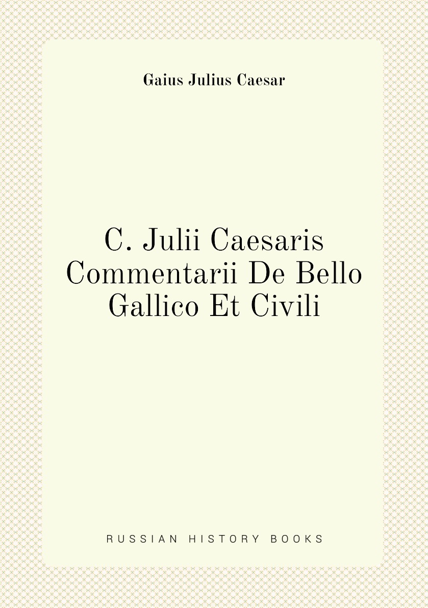 

C. Julii Caesaris Commentarii De Bello Gallico Et Civili