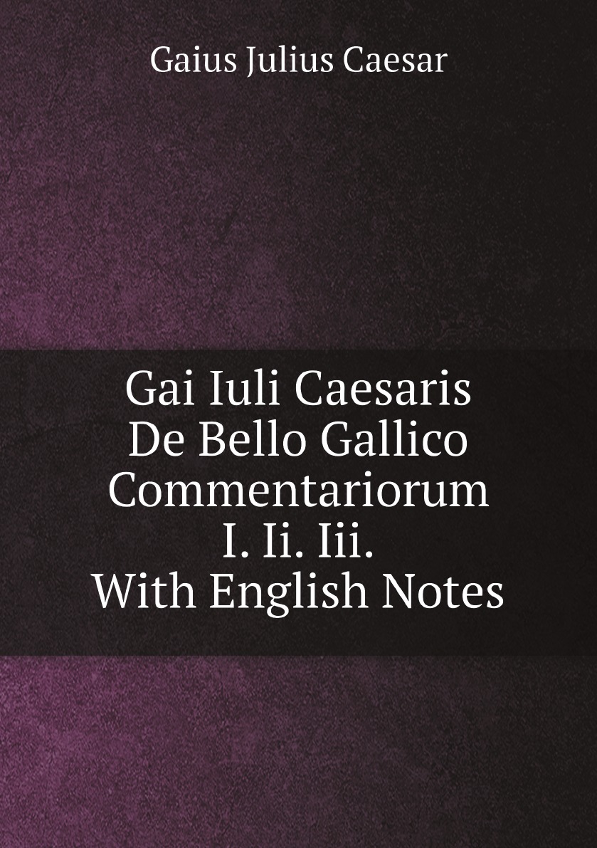 

Gai Iuli Caesaris De Bello Gallico Commentariorum I. II. III.:With English Notes