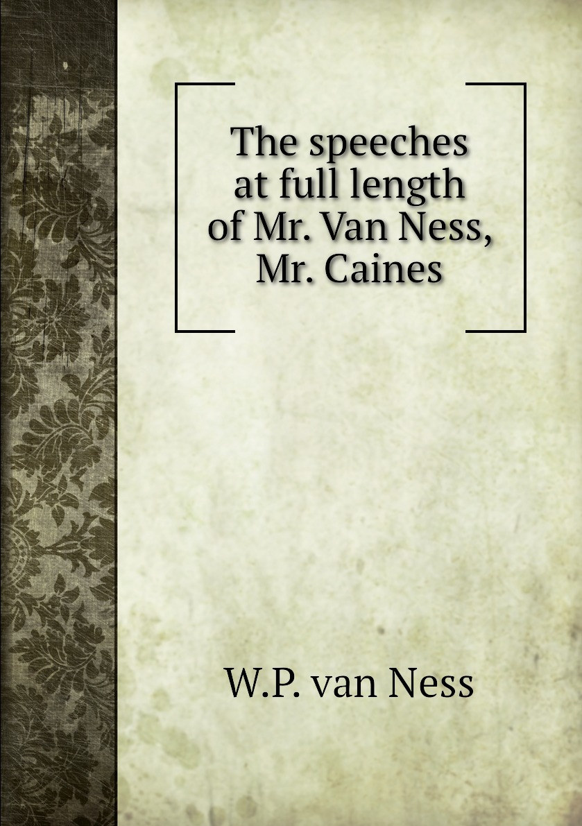 

The speeches at full length of Mr. Van Ness, Mr. Caines