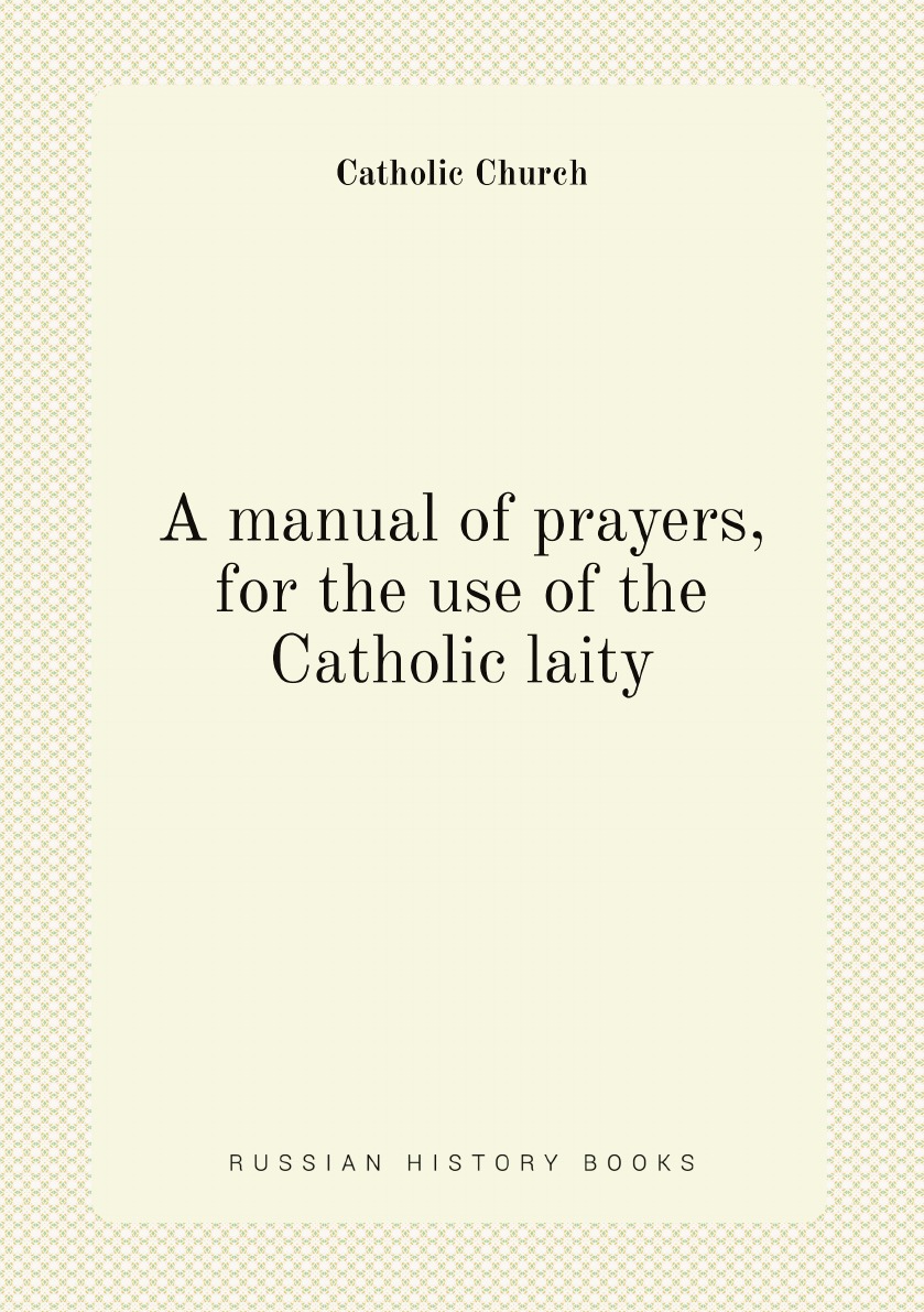 

A manual of prayers, for the use of the Catholic laity