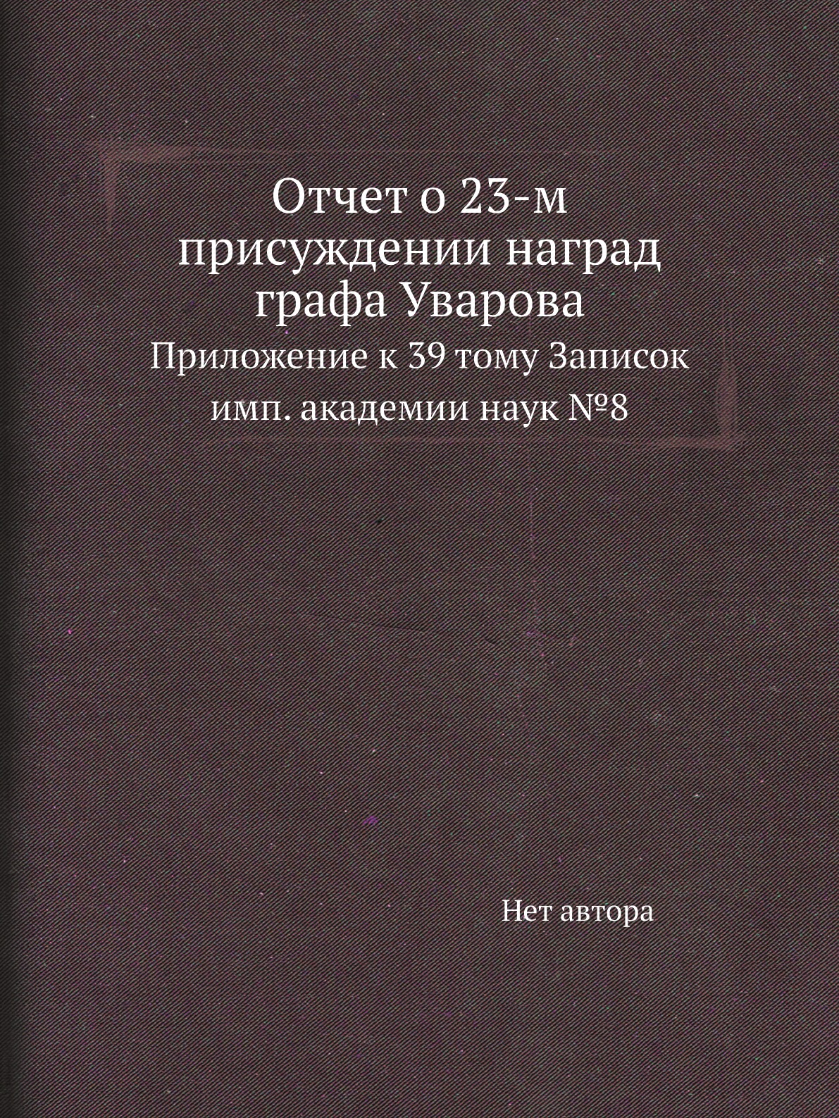 

Книга Отчет о 23-м присуждении наград графа Уварова. Приложение к 39 тому Записок