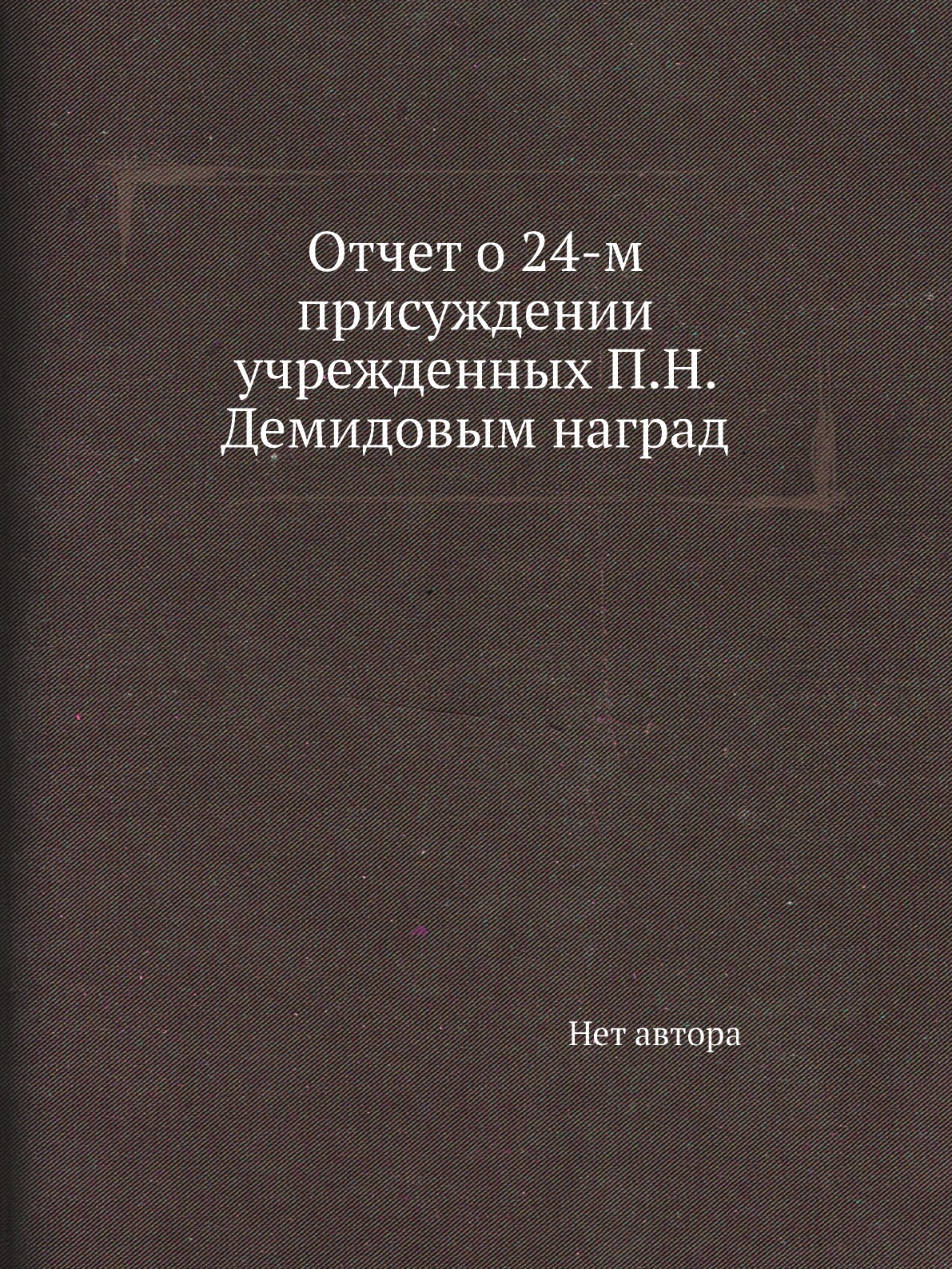 

Книга Отчет о 24-м присуждении учрежденных П.Н. Демидовым наград