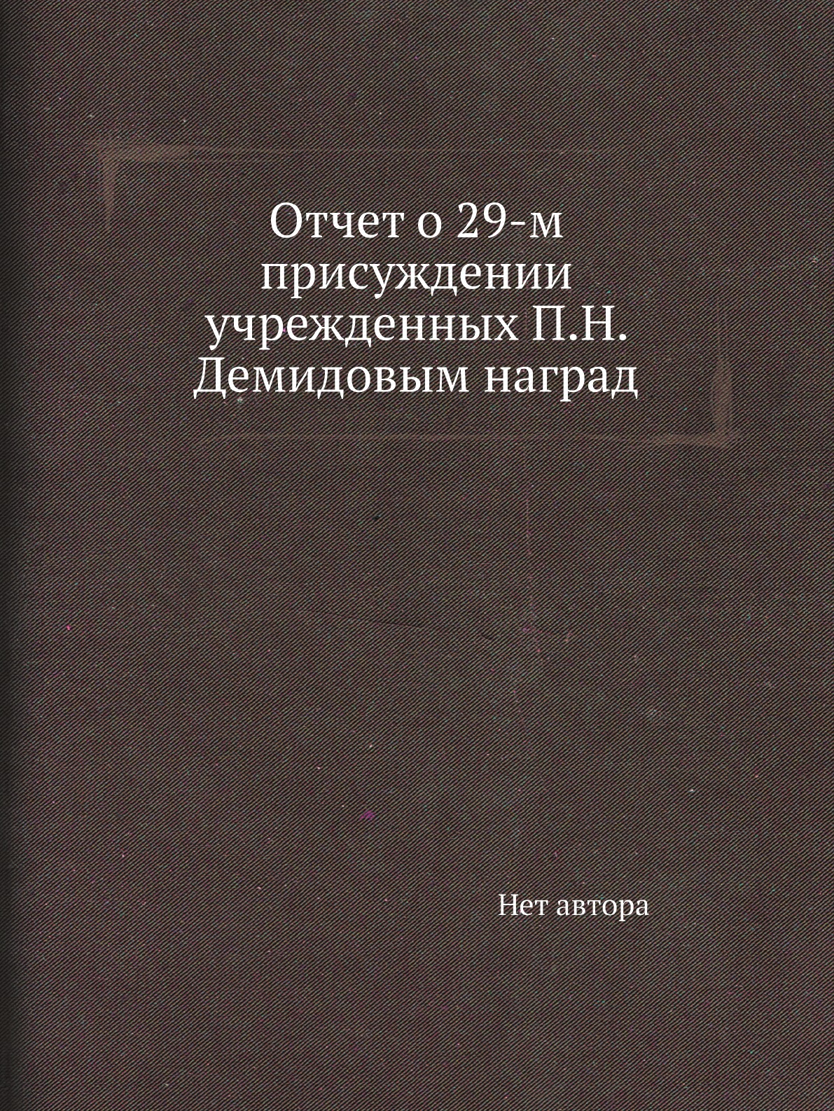 

Книга Отчет о 29-м присуждении учрежденных П.Н. Демидовым наград