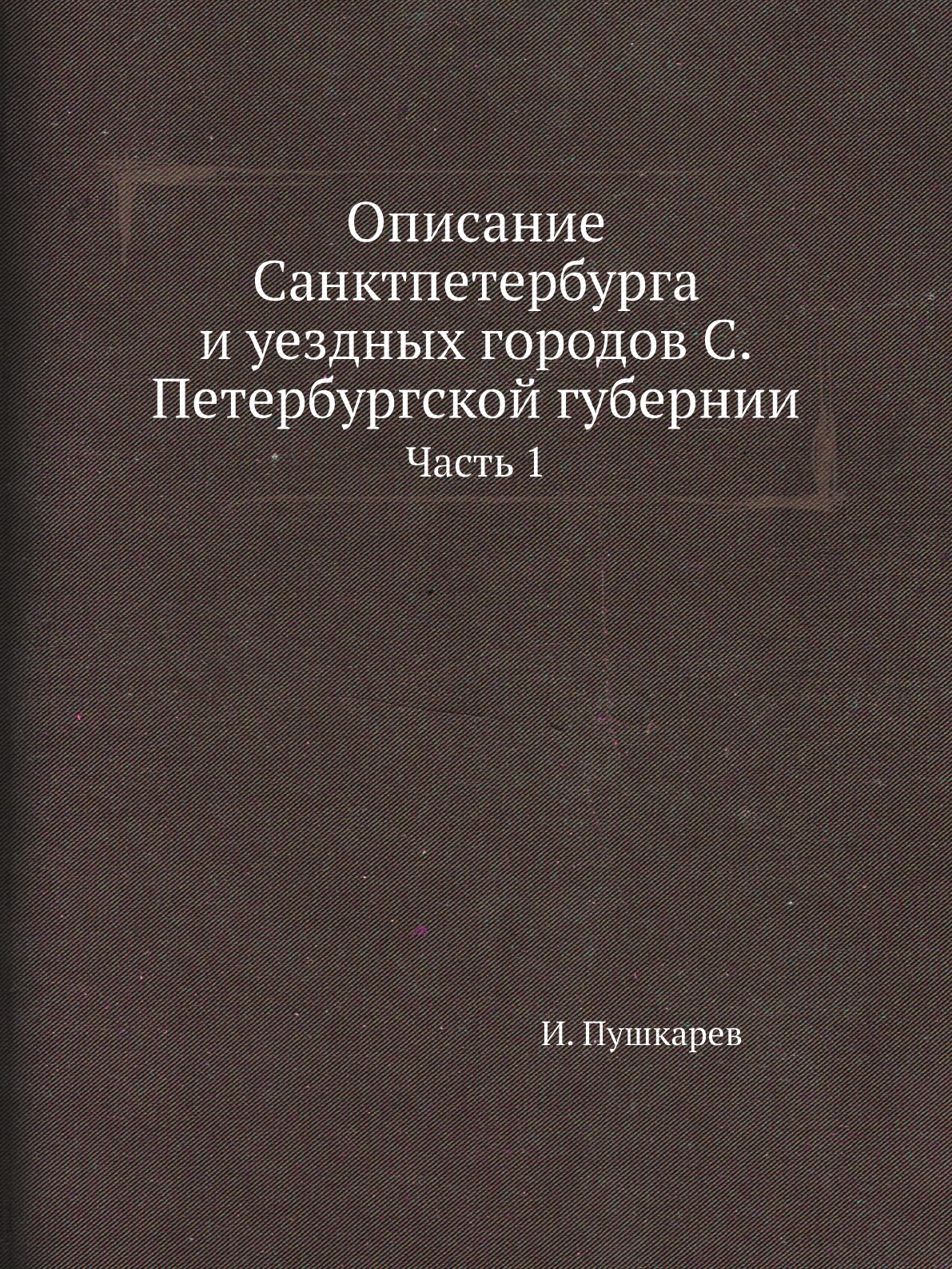 

Книга Описание Санктпетербурга и уездных городов С.Петербургской губернии. Часть 1
