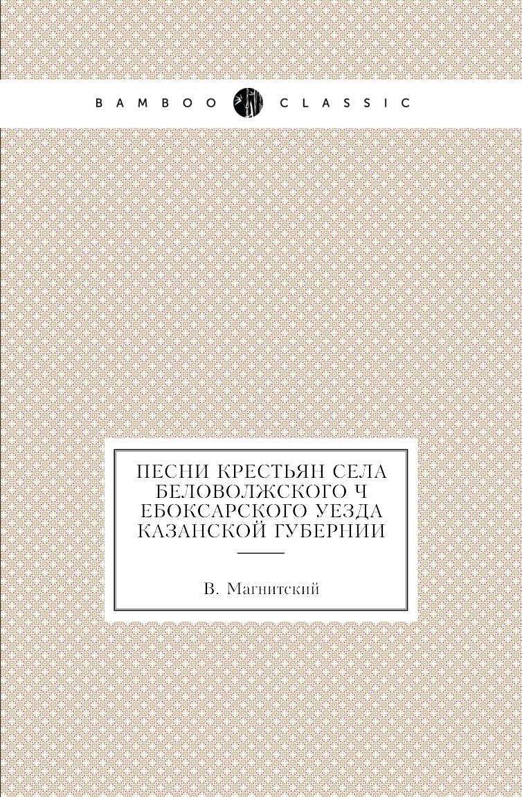 

Книга Песни крестьян села Беловолжского Чебоксарского уезда Казанской губернии