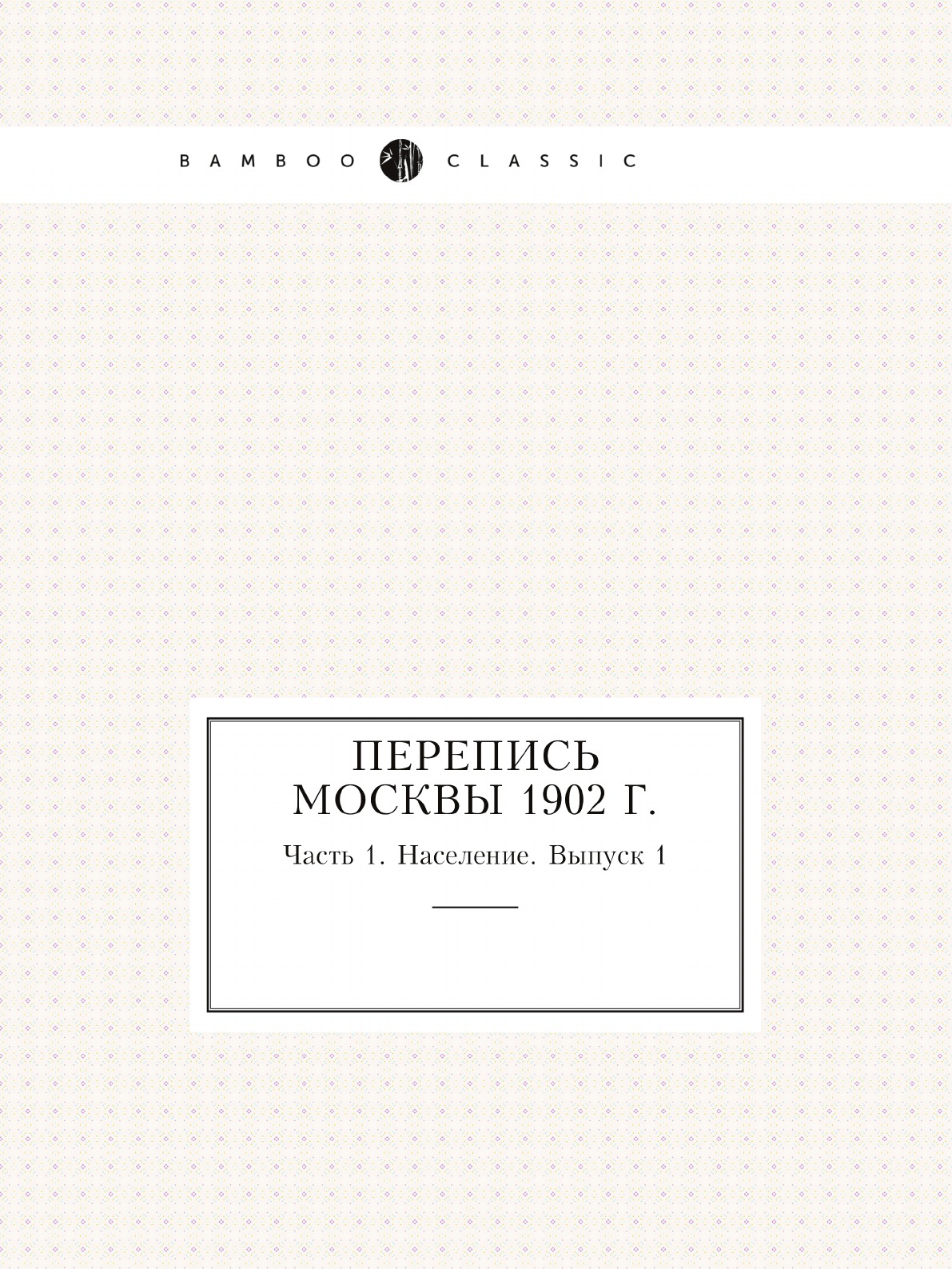 

Перепись Москвы 1902 г. Часть 1. Население. Выпуск 1