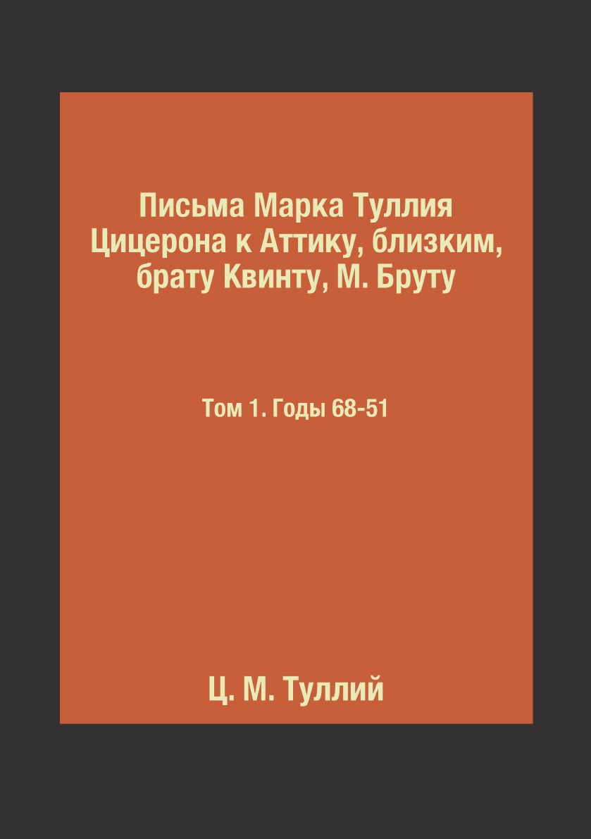 

Письма Марка Туллия Цицерона к Аттику, близким, брату Квинту, М. Бруту. Том 1