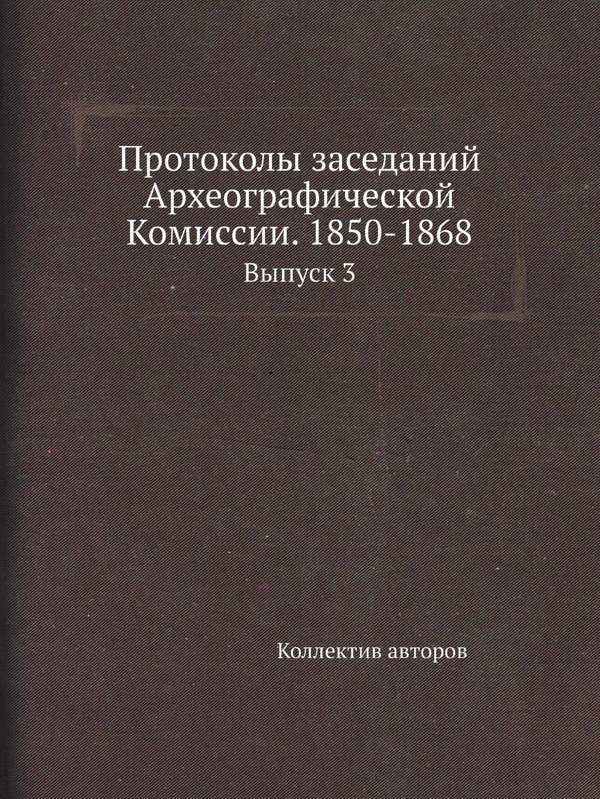 

Книга Протоколы заседаний Археографической Комиссии. 1850-1868. Выпуск 3