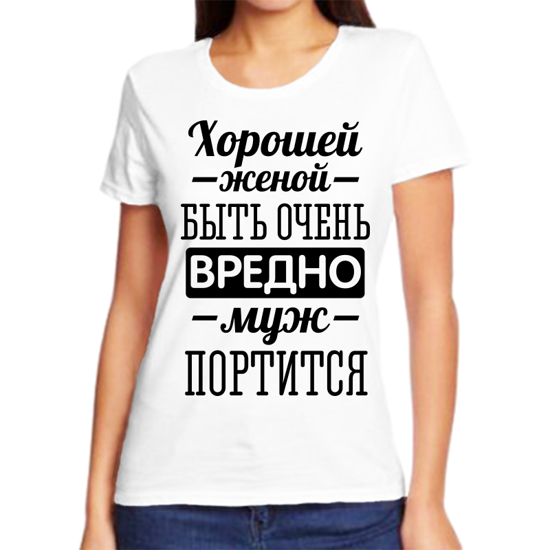 

Футболка женская белая 46 р-р хорошей женой быть вредно муж портится, Белый, fzh_horoshey_zhenoy_yuyt_ochen_vredno