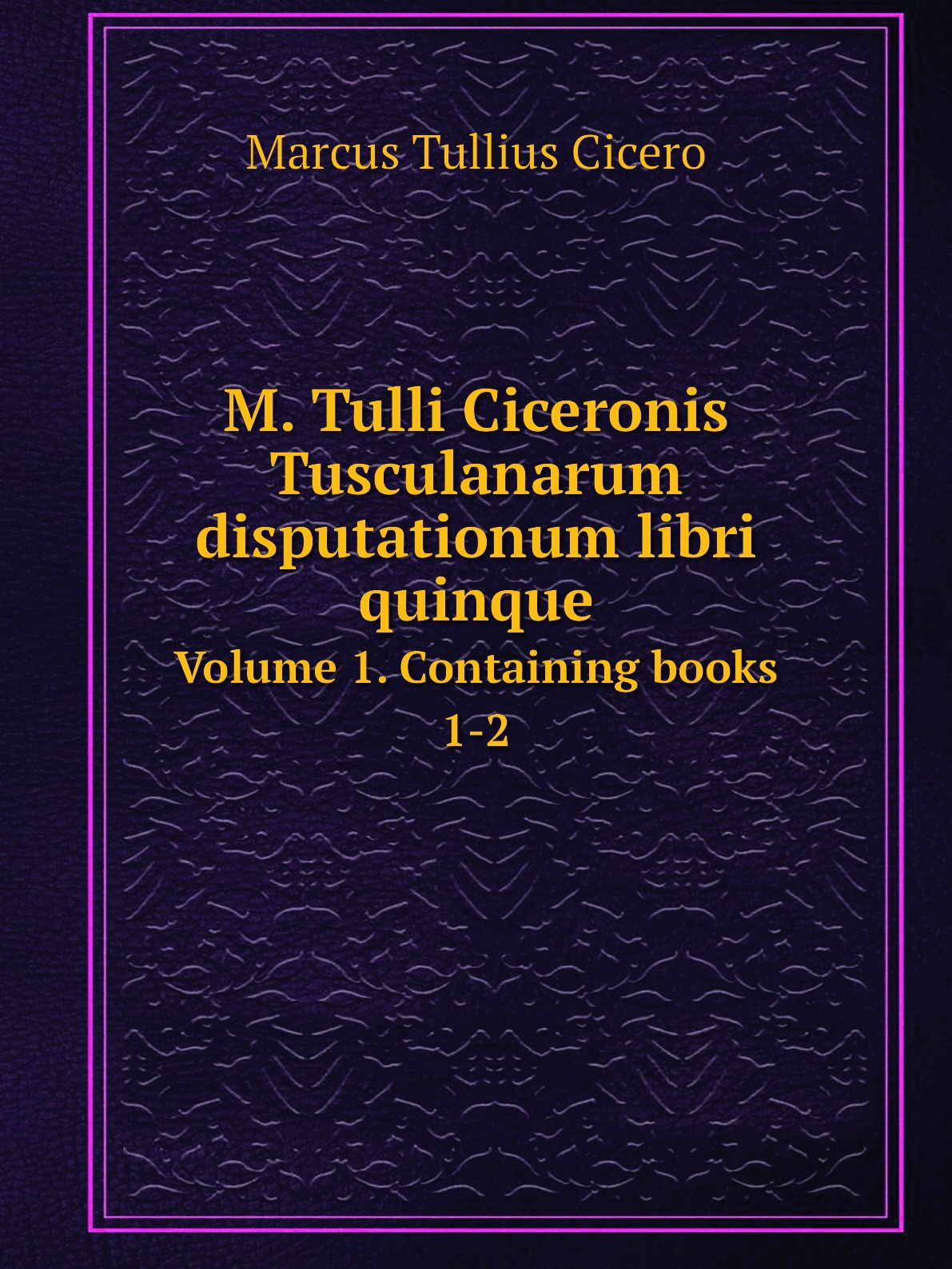 

M. Tulli Ciceronis Tusculanarum disputationum libri quinque