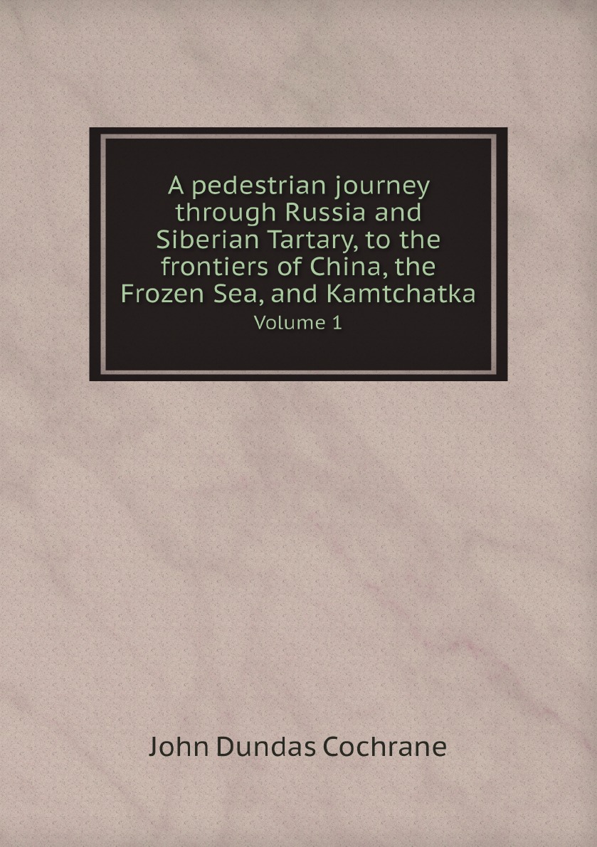 

A pedestrian journey through Russia and Siberian Tartary, to the frontiers of China