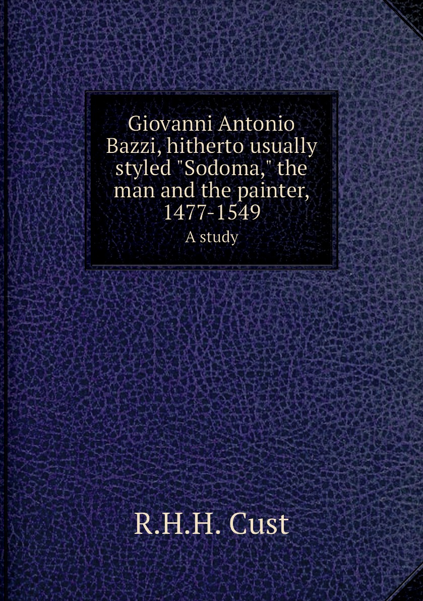 

Giovanni Antonio Bazzi,hitherto usually styled Sodoma, the man and the painter,1477-1549