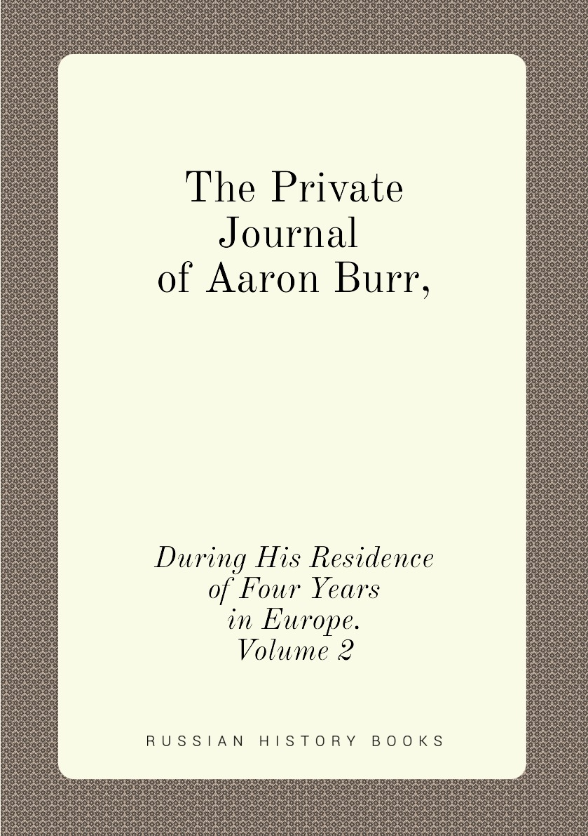 

The Private Journal of Aaron Burr, During His Residence of Four Years in Europe