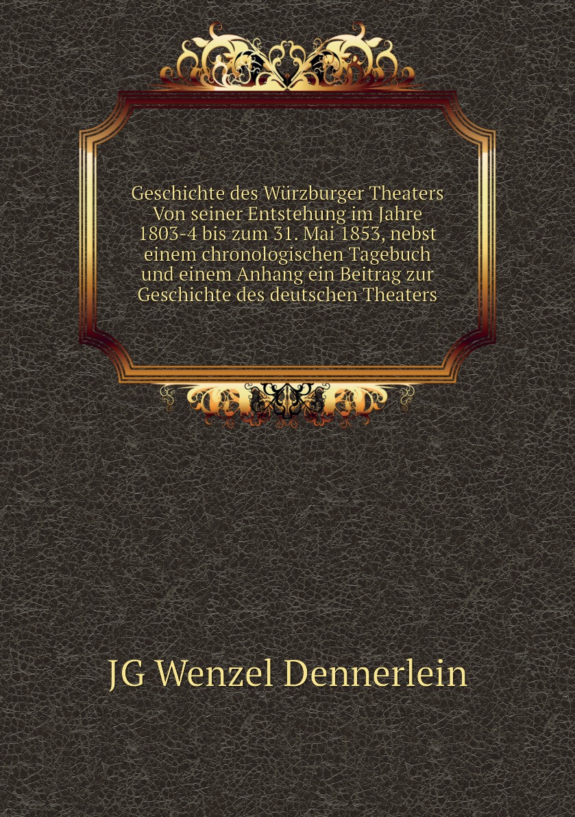 

Geschichte des Wurzburger Theaters Von seiner Entstehung im Jahre 1803-4 bis zum 31