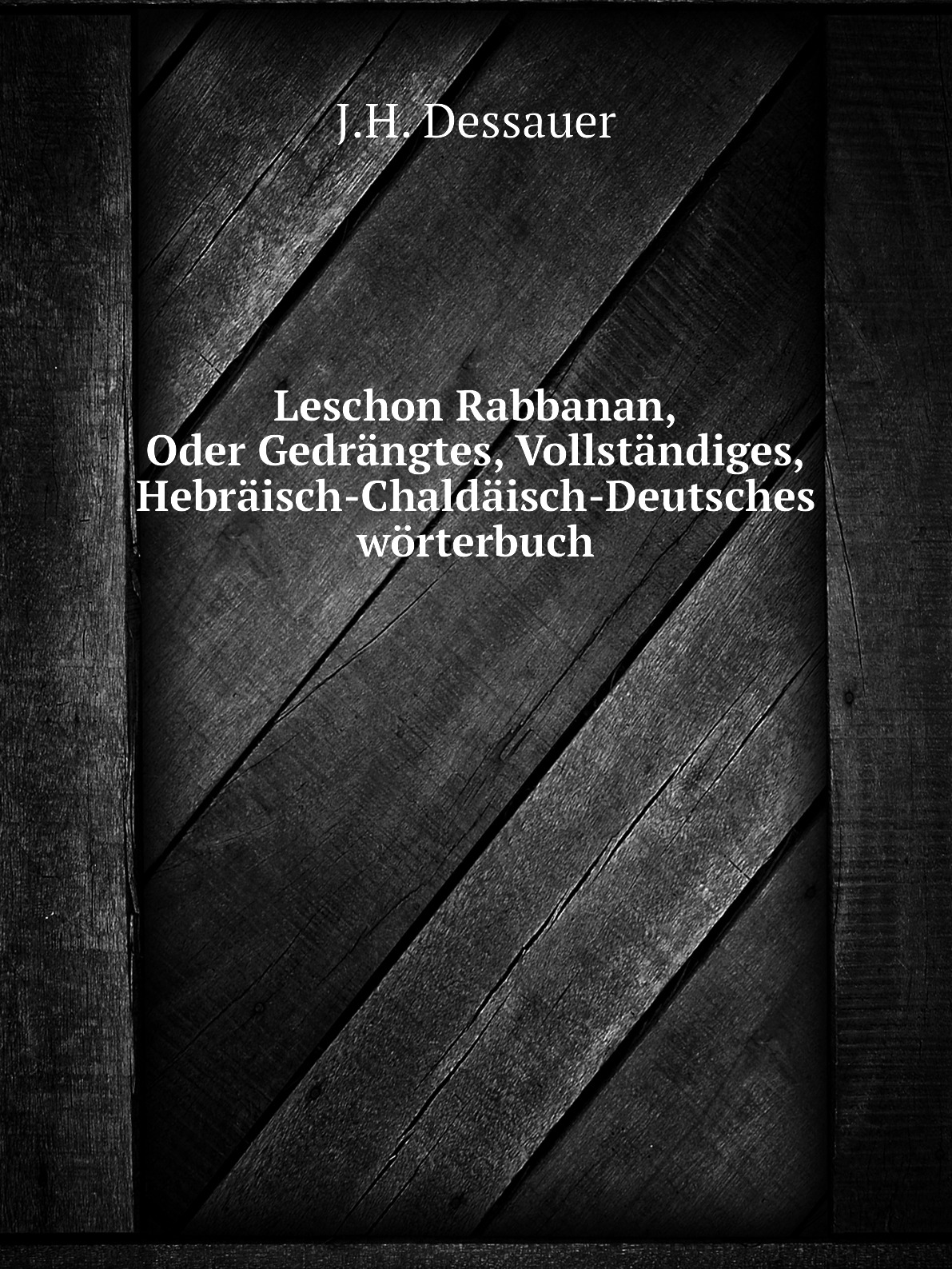 

Leschon Rabbanan,Oder Gedrangtes,Vollstandiges,Hebraisch-Chaldaisch-Deutsches worterbuch.