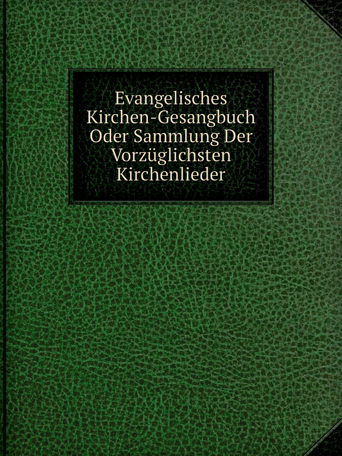 

Evangelisches Kirchen-Gesangbuch Oder Sammlung Der Vorzuglichsten Kirchenlieder